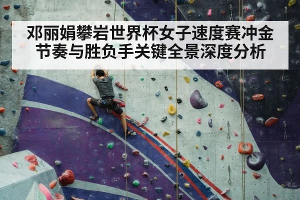 邓丽娟攀岩世界杯女子速度赛冲金节奏与胜负手关键全景深度分析