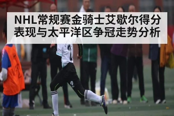 NHL常规赛金骑士艾歇尔得分表现与太平洋区争冠走势分析