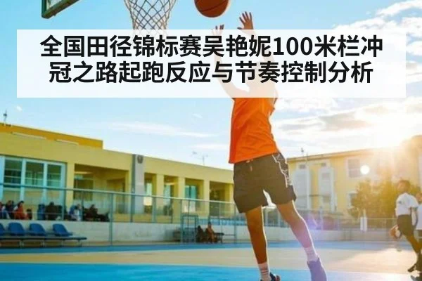 全国田径锦标赛吴艳妮100米栏冲冠之路起跑反应与节奏控制分析