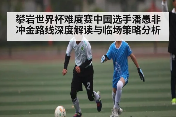 攀岩世界杯难度赛中国选手潘愚非冲金路线深度解读与临场策略分析