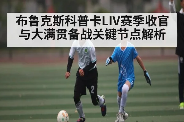 布鲁克斯科普卡LIV赛季收官与大满贯备战关键节点解析