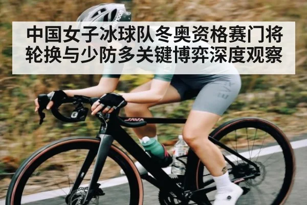中国女子冰球队冬奥资格赛门将轮换与少防多关键博弈深度观察